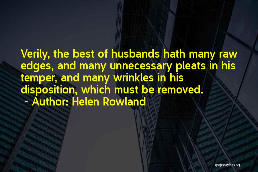 Helen Rowland Quotes: Verily, The Best Of Husbands Hath Many Raw Edges, And Many Unnecessary Pleats In His Temper, And Many Wrinkles In
