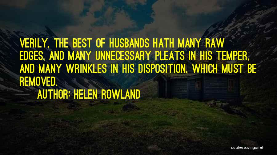 Helen Rowland Quotes: Verily, The Best Of Husbands Hath Many Raw Edges, And Many Unnecessary Pleats In His Temper, And Many Wrinkles In