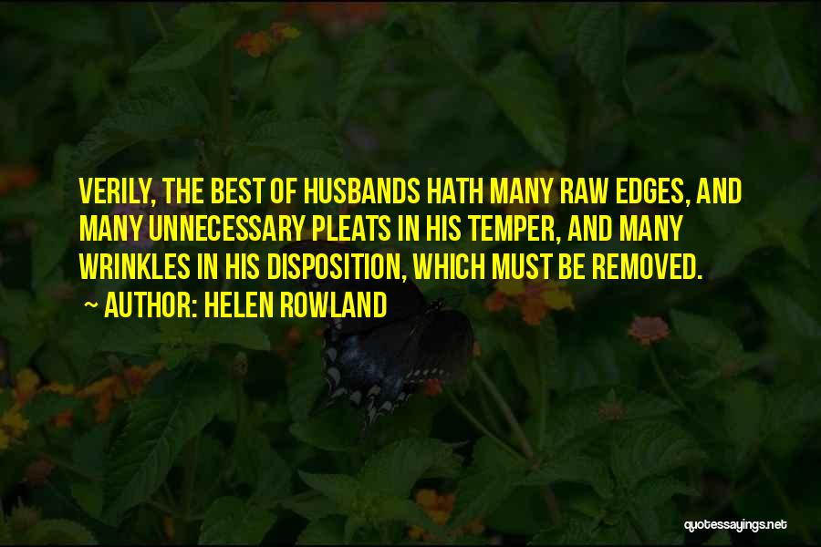 Helen Rowland Quotes: Verily, The Best Of Husbands Hath Many Raw Edges, And Many Unnecessary Pleats In His Temper, And Many Wrinkles In