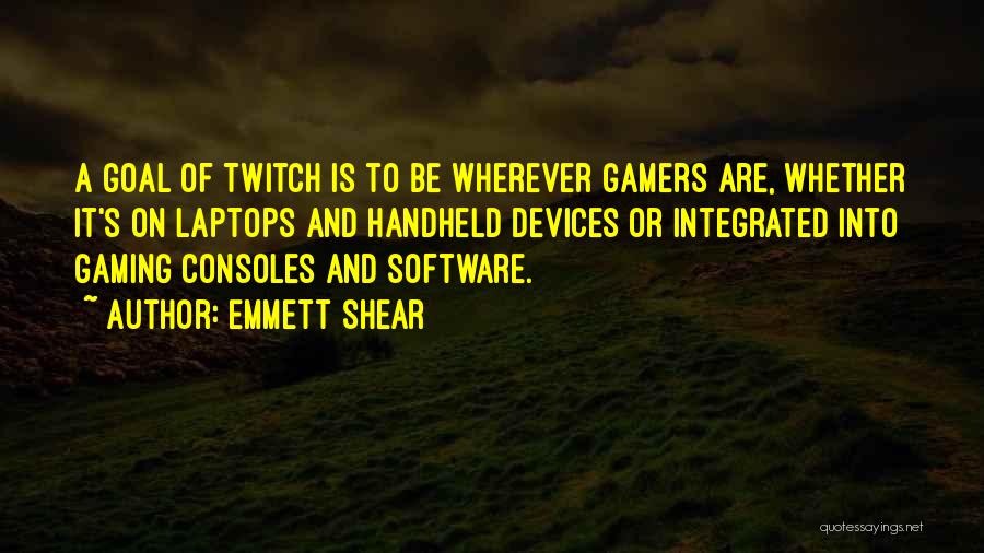 Emmett Shear Quotes: A Goal Of Twitch Is To Be Wherever Gamers Are, Whether It's On Laptops And Handheld Devices Or Integrated Into