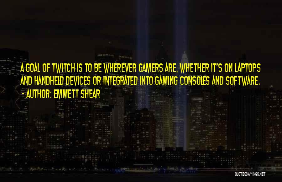 Emmett Shear Quotes: A Goal Of Twitch Is To Be Wherever Gamers Are, Whether It's On Laptops And Handheld Devices Or Integrated Into