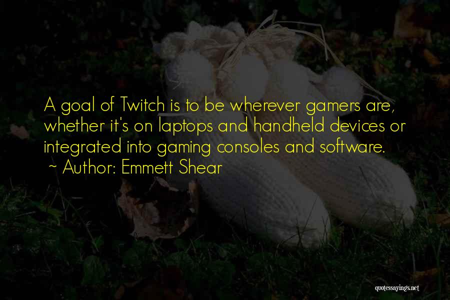 Emmett Shear Quotes: A Goal Of Twitch Is To Be Wherever Gamers Are, Whether It's On Laptops And Handheld Devices Or Integrated Into