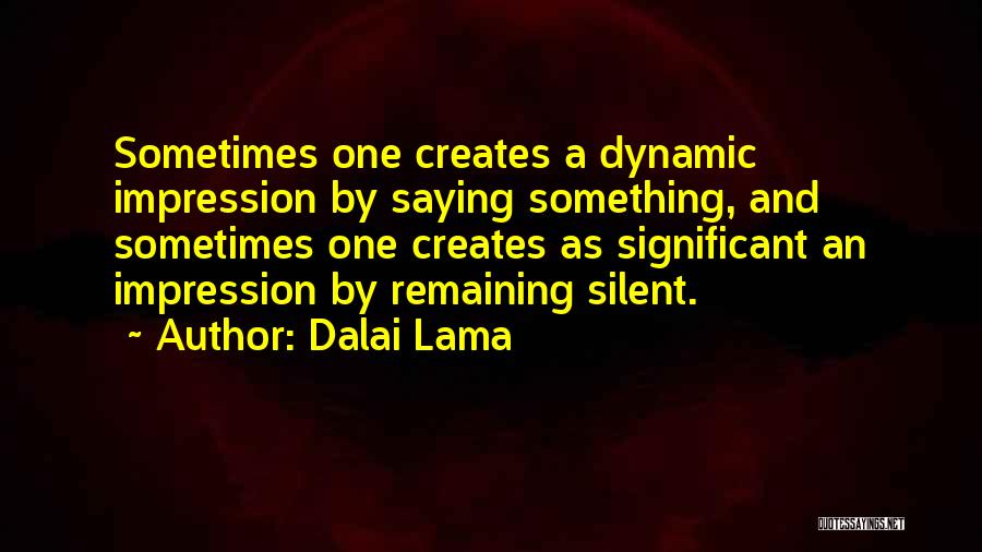 Dalai Lama Quotes: Sometimes One Creates A Dynamic Impression By Saying Something, And Sometimes One Creates As Significant An Impression By Remaining Silent.