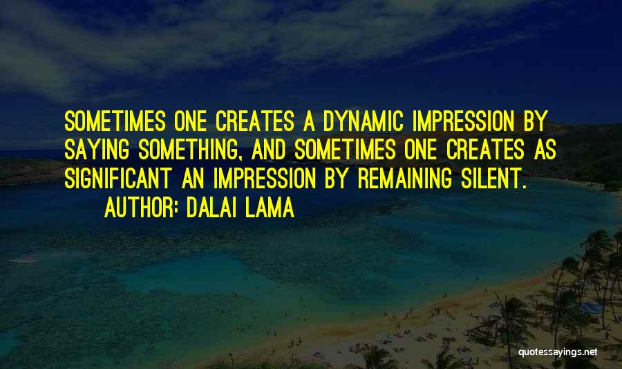 Dalai Lama Quotes: Sometimes One Creates A Dynamic Impression By Saying Something, And Sometimes One Creates As Significant An Impression By Remaining Silent.