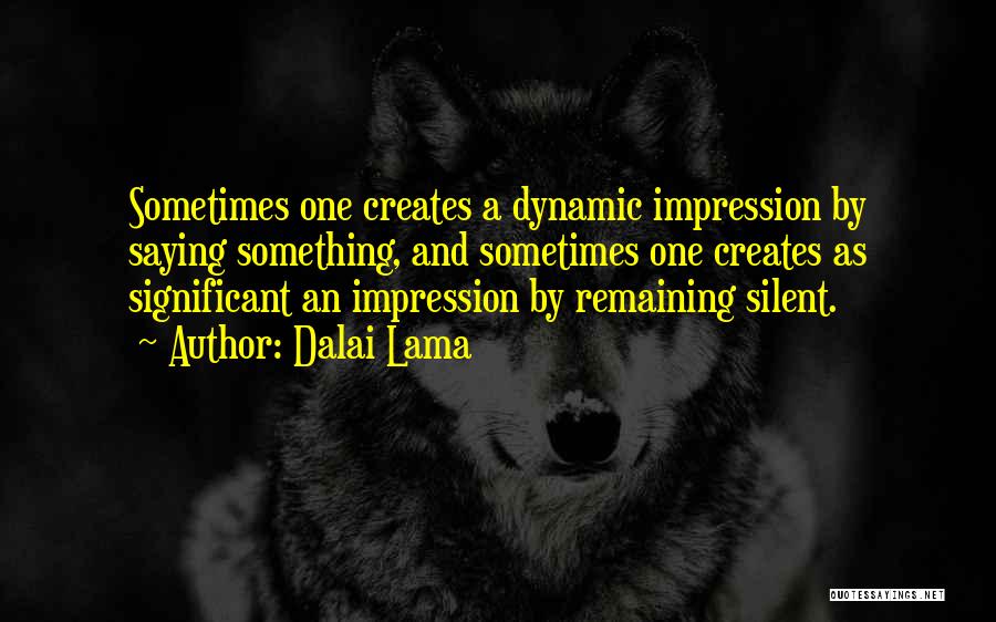 Dalai Lama Quotes: Sometimes One Creates A Dynamic Impression By Saying Something, And Sometimes One Creates As Significant An Impression By Remaining Silent.