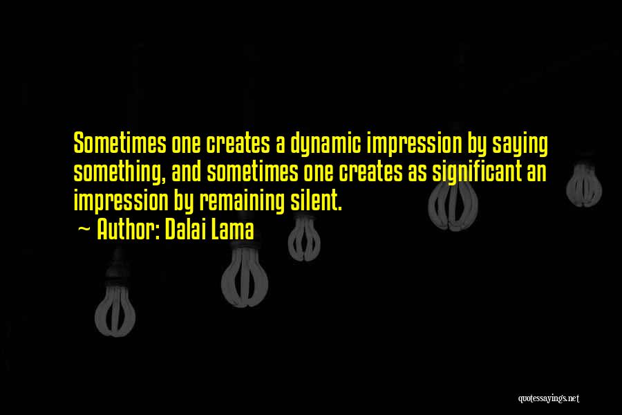 Dalai Lama Quotes: Sometimes One Creates A Dynamic Impression By Saying Something, And Sometimes One Creates As Significant An Impression By Remaining Silent.