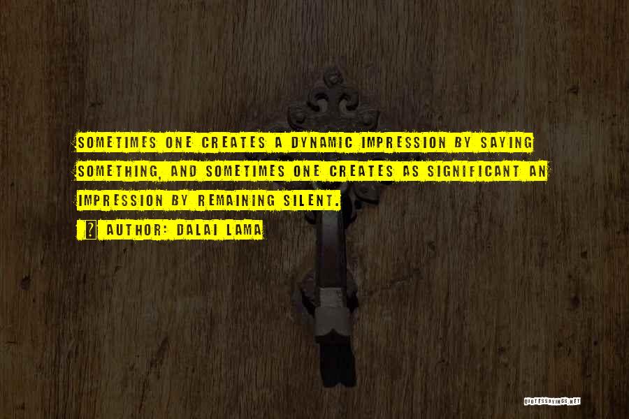 Dalai Lama Quotes: Sometimes One Creates A Dynamic Impression By Saying Something, And Sometimes One Creates As Significant An Impression By Remaining Silent.