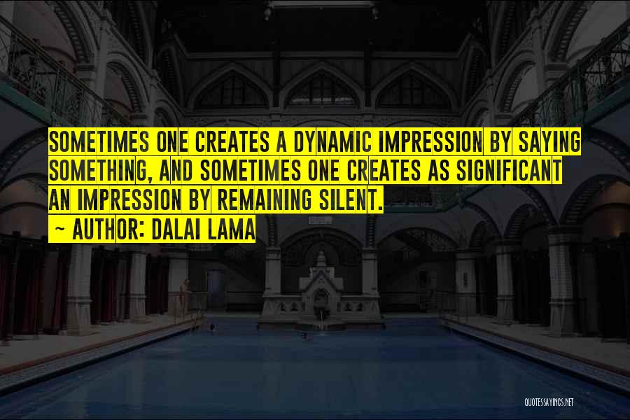 Dalai Lama Quotes: Sometimes One Creates A Dynamic Impression By Saying Something, And Sometimes One Creates As Significant An Impression By Remaining Silent.