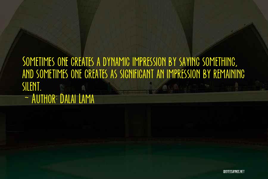 Dalai Lama Quotes: Sometimes One Creates A Dynamic Impression By Saying Something, And Sometimes One Creates As Significant An Impression By Remaining Silent.