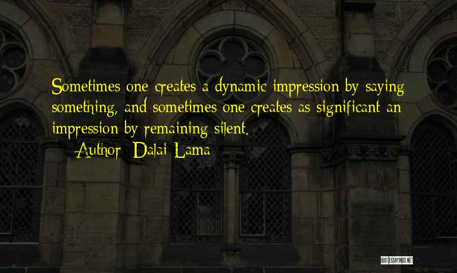 Dalai Lama Quotes: Sometimes One Creates A Dynamic Impression By Saying Something, And Sometimes One Creates As Significant An Impression By Remaining Silent.