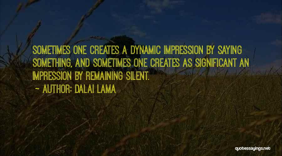 Dalai Lama Quotes: Sometimes One Creates A Dynamic Impression By Saying Something, And Sometimes One Creates As Significant An Impression By Remaining Silent.