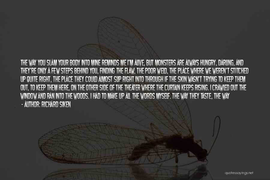 Richard Siken Quotes: The Way You Slam Your Body Into Mine Reminds Me I'm Alive, But Monsters Are Always Hungry, Darling, And They're