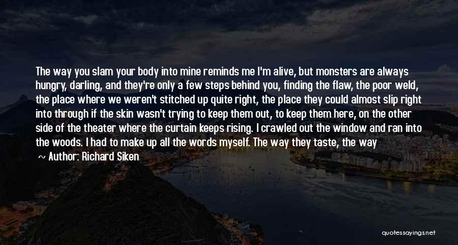 Richard Siken Quotes: The Way You Slam Your Body Into Mine Reminds Me I'm Alive, But Monsters Are Always Hungry, Darling, And They're