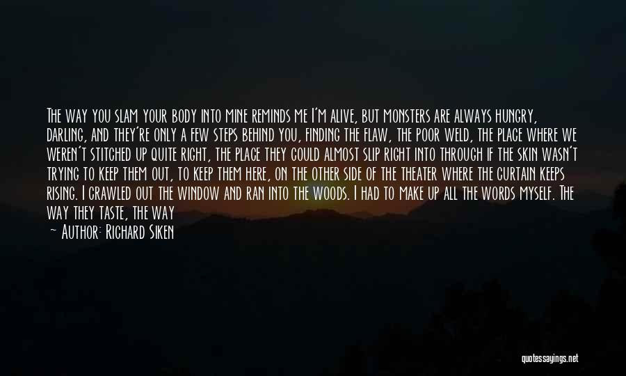 Richard Siken Quotes: The Way You Slam Your Body Into Mine Reminds Me I'm Alive, But Monsters Are Always Hungry, Darling, And They're
