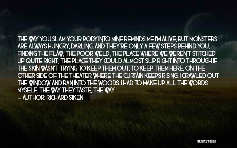 Richard Siken Quotes: The Way You Slam Your Body Into Mine Reminds Me I'm Alive, But Monsters Are Always Hungry, Darling, And They're