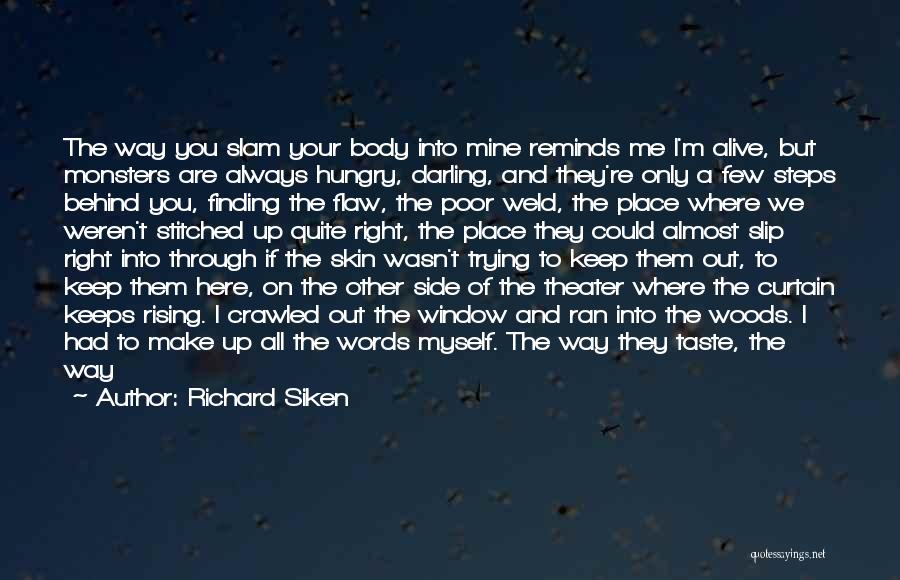 Richard Siken Quotes: The Way You Slam Your Body Into Mine Reminds Me I'm Alive, But Monsters Are Always Hungry, Darling, And They're