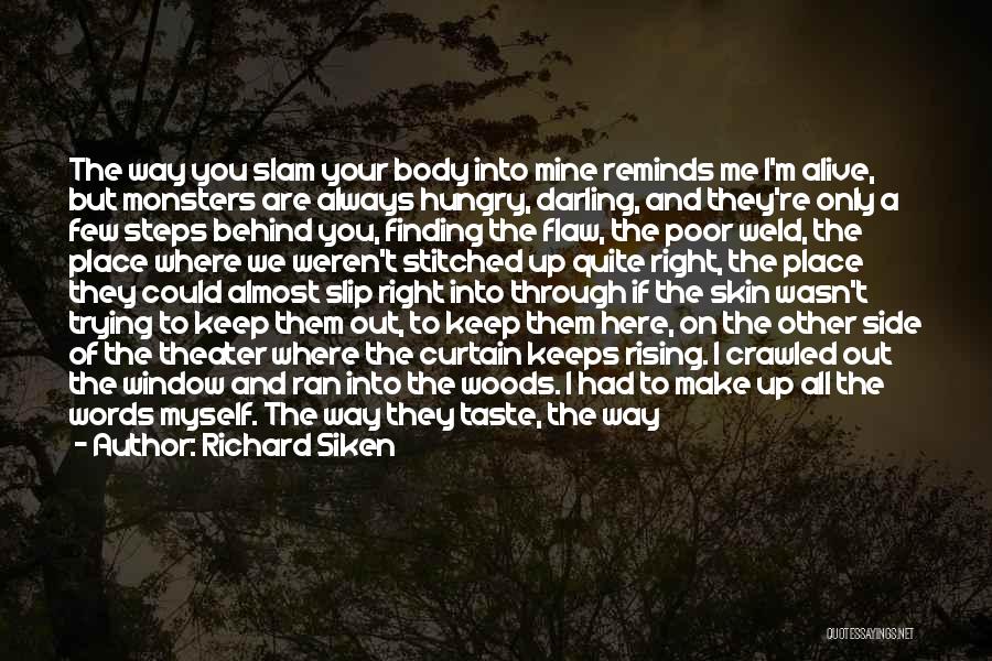 Richard Siken Quotes: The Way You Slam Your Body Into Mine Reminds Me I'm Alive, But Monsters Are Always Hungry, Darling, And They're