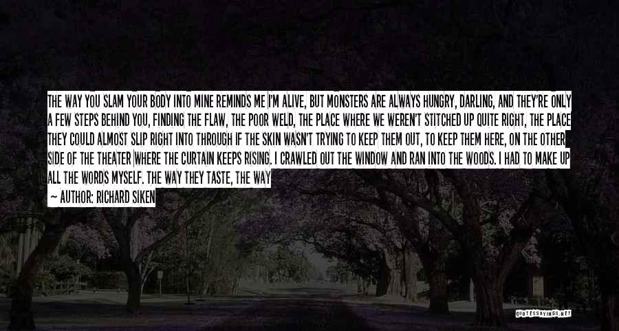 Richard Siken Quotes: The Way You Slam Your Body Into Mine Reminds Me I'm Alive, But Monsters Are Always Hungry, Darling, And They're