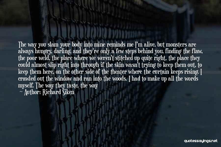 Richard Siken Quotes: The Way You Slam Your Body Into Mine Reminds Me I'm Alive, But Monsters Are Always Hungry, Darling, And They're