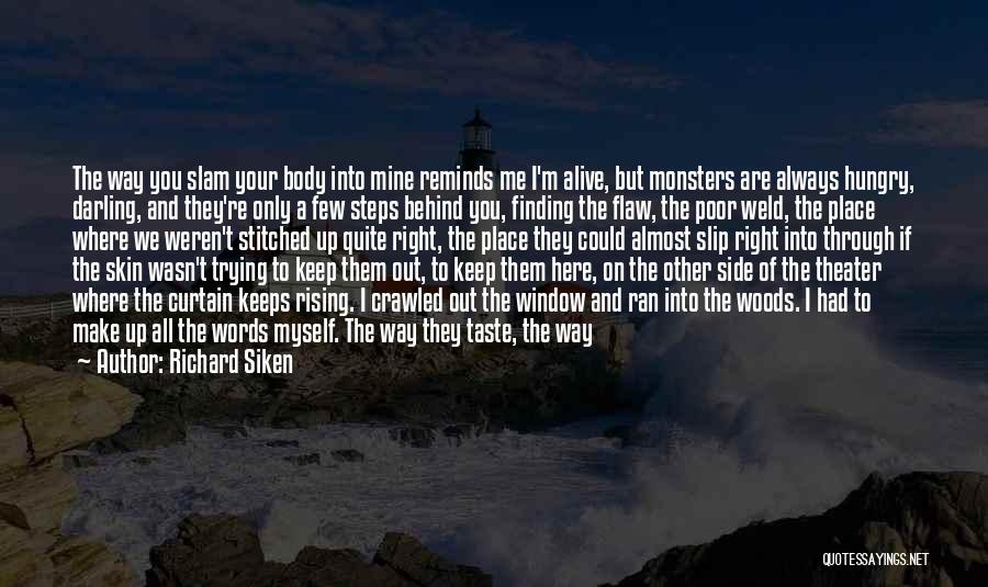 Richard Siken Quotes: The Way You Slam Your Body Into Mine Reminds Me I'm Alive, But Monsters Are Always Hungry, Darling, And They're