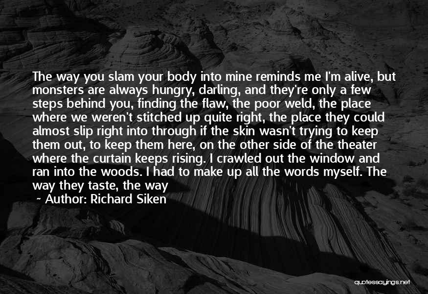 Richard Siken Quotes: The Way You Slam Your Body Into Mine Reminds Me I'm Alive, But Monsters Are Always Hungry, Darling, And They're