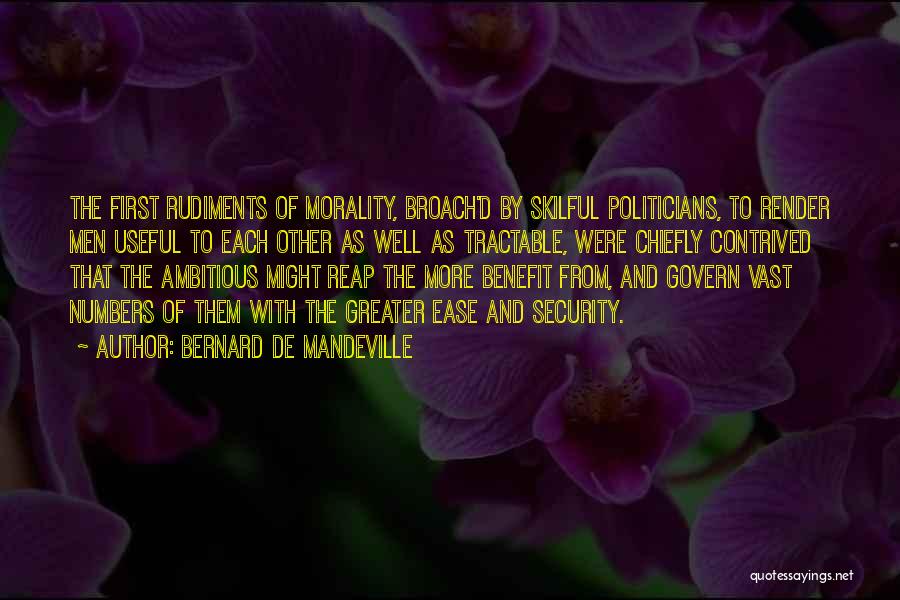 Bernard De Mandeville Quotes: The First Rudiments Of Morality, Broach'd By Skilful Politicians, To Render Men Useful To Each Other As Well As Tractable,