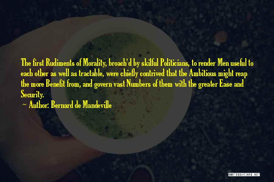 Bernard De Mandeville Quotes: The First Rudiments Of Morality, Broach'd By Skilful Politicians, To Render Men Useful To Each Other As Well As Tractable,