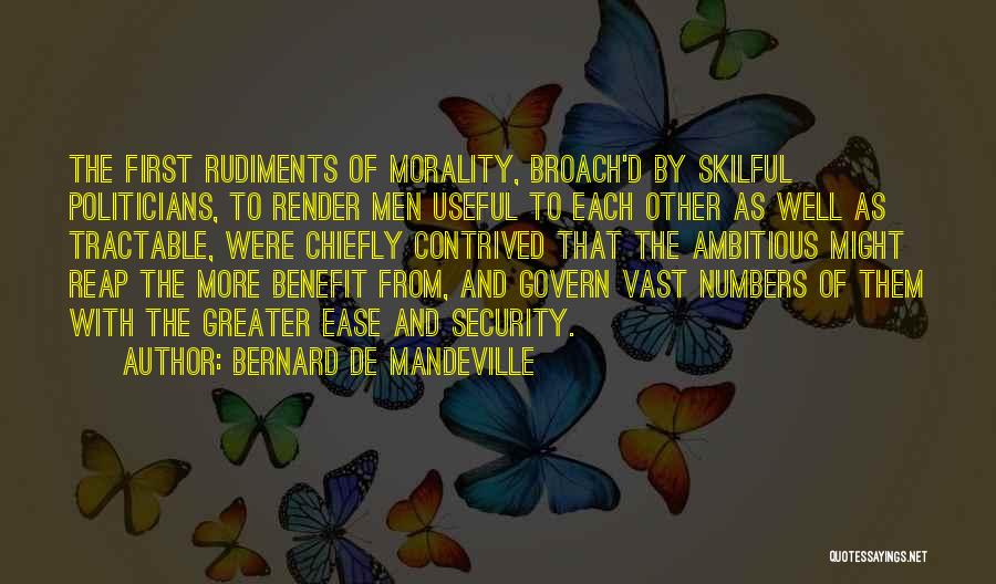 Bernard De Mandeville Quotes: The First Rudiments Of Morality, Broach'd By Skilful Politicians, To Render Men Useful To Each Other As Well As Tractable,