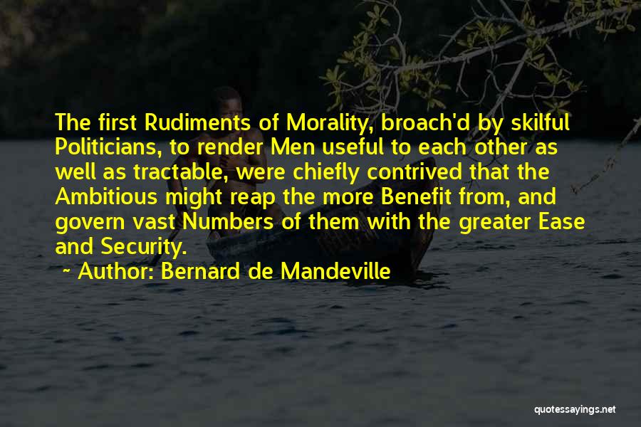 Bernard De Mandeville Quotes: The First Rudiments Of Morality, Broach'd By Skilful Politicians, To Render Men Useful To Each Other As Well As Tractable,