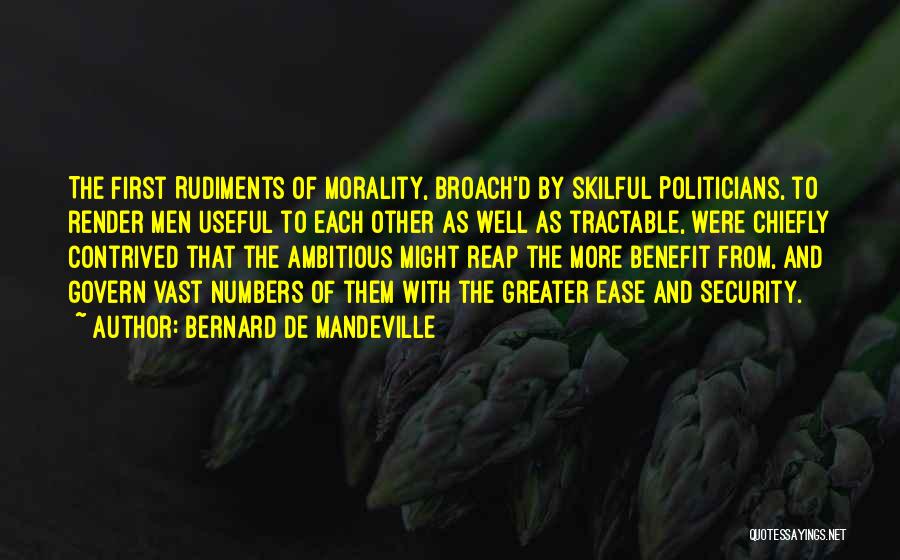 Bernard De Mandeville Quotes: The First Rudiments Of Morality, Broach'd By Skilful Politicians, To Render Men Useful To Each Other As Well As Tractable,