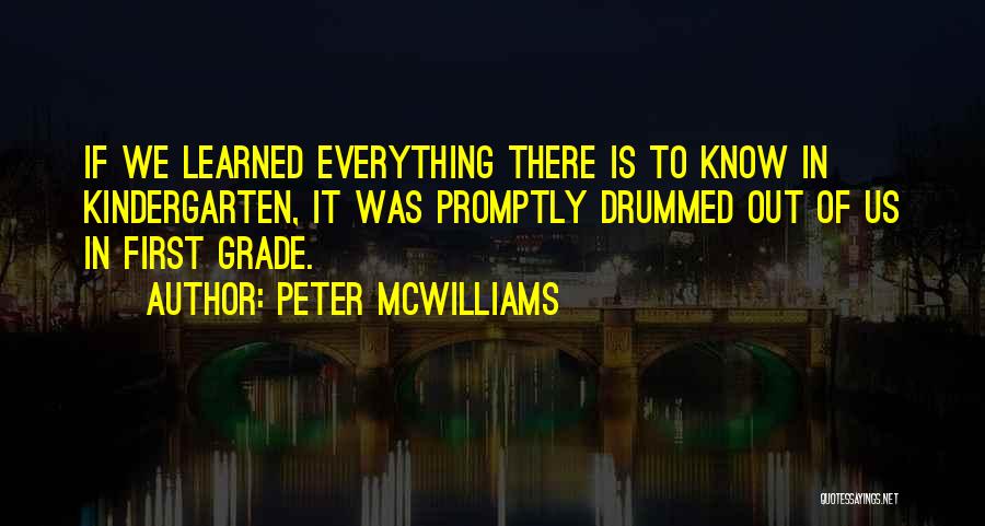 Peter McWilliams Quotes: If We Learned Everything There Is To Know In Kindergarten, It Was Promptly Drummed Out Of Us In First Grade.