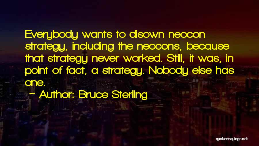 Bruce Sterling Quotes: Everybody Wants To Disown Neocon Strategy, Including The Neocons, Because That Strategy Never Worked. Still, It Was, In Point Of