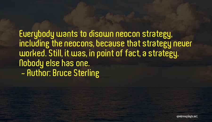 Bruce Sterling Quotes: Everybody Wants To Disown Neocon Strategy, Including The Neocons, Because That Strategy Never Worked. Still, It Was, In Point Of