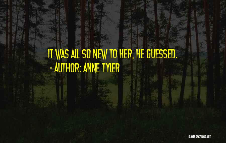 Anne Tyler Quotes: It Was All So New To Her, He Guessed.