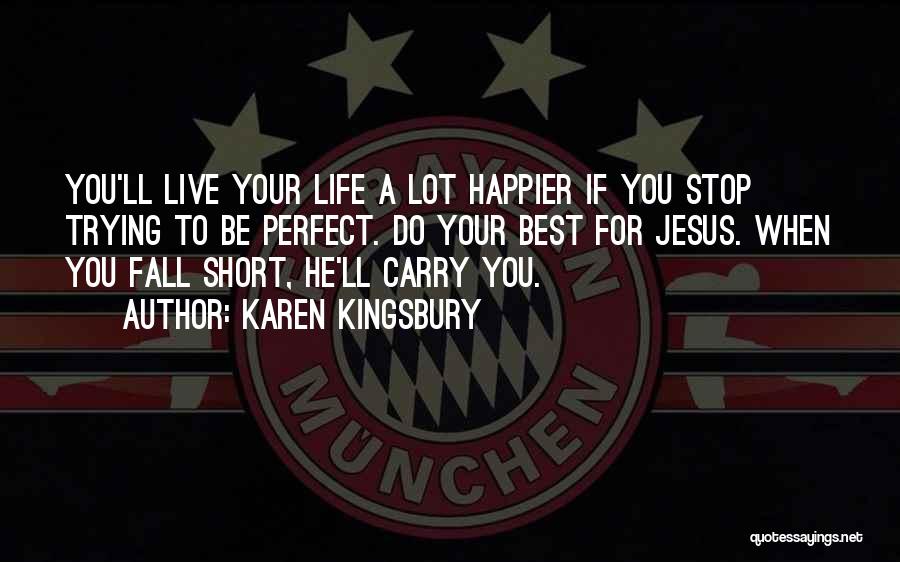 Karen Kingsbury Quotes: You'll Live Your Life A Lot Happier If You Stop Trying To Be Perfect. Do Your Best For Jesus. When