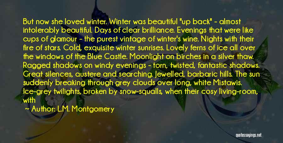 L.M. Montgomery Quotes: But Now She Loved Winter. Winter Was Beautiful Up Back - Almost Intolerably Beautiful. Days Of Clear Brilliance. Evenings That