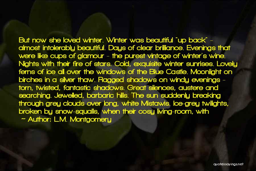 L.M. Montgomery Quotes: But Now She Loved Winter. Winter Was Beautiful Up Back - Almost Intolerably Beautiful. Days Of Clear Brilliance. Evenings That