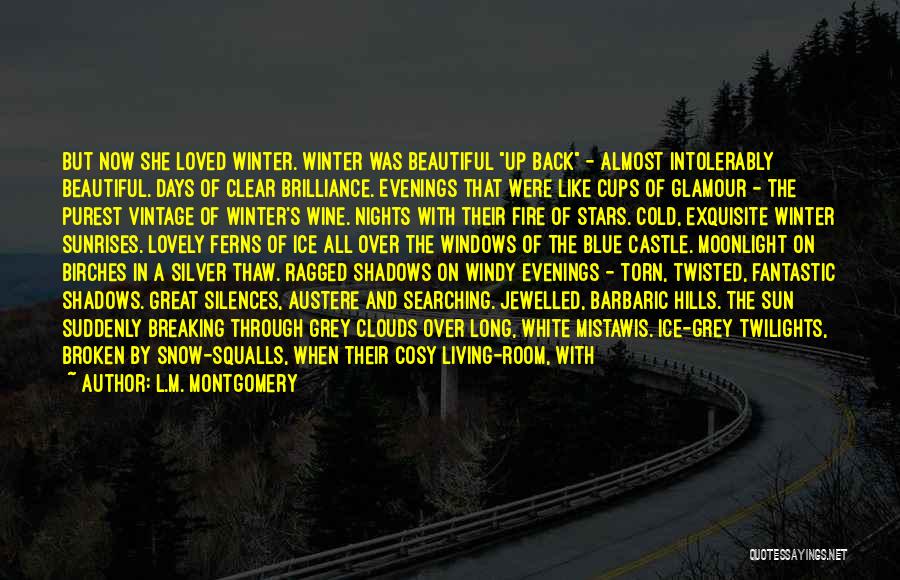 L.M. Montgomery Quotes: But Now She Loved Winter. Winter Was Beautiful Up Back - Almost Intolerably Beautiful. Days Of Clear Brilliance. Evenings That