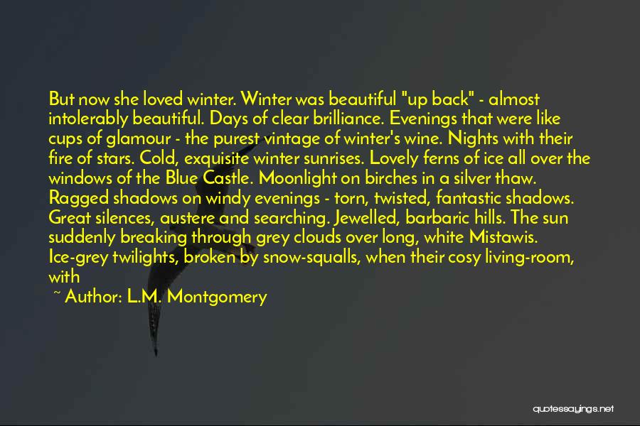 L.M. Montgomery Quotes: But Now She Loved Winter. Winter Was Beautiful Up Back - Almost Intolerably Beautiful. Days Of Clear Brilliance. Evenings That