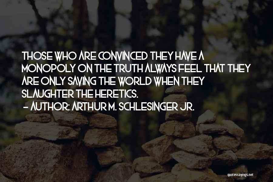 Arthur M. Schlesinger Jr. Quotes: Those Who Are Convinced They Have A Monopoly On The Truth Always Feel That They Are Only Saving The World