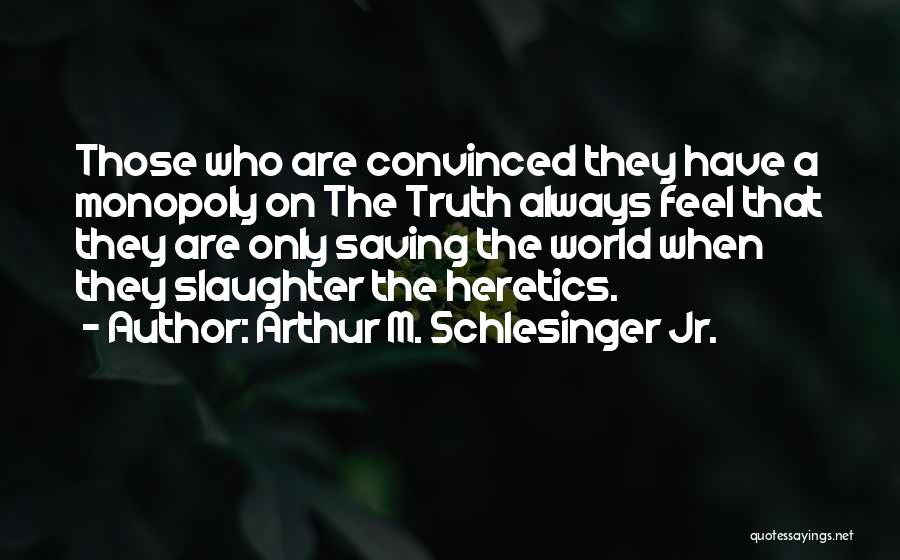 Arthur M. Schlesinger Jr. Quotes: Those Who Are Convinced They Have A Monopoly On The Truth Always Feel That They Are Only Saving The World