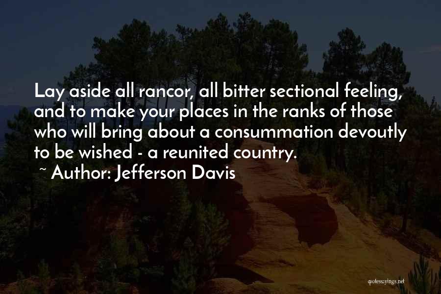 Jefferson Davis Quotes: Lay Aside All Rancor, All Bitter Sectional Feeling, And To Make Your Places In The Ranks Of Those Who Will