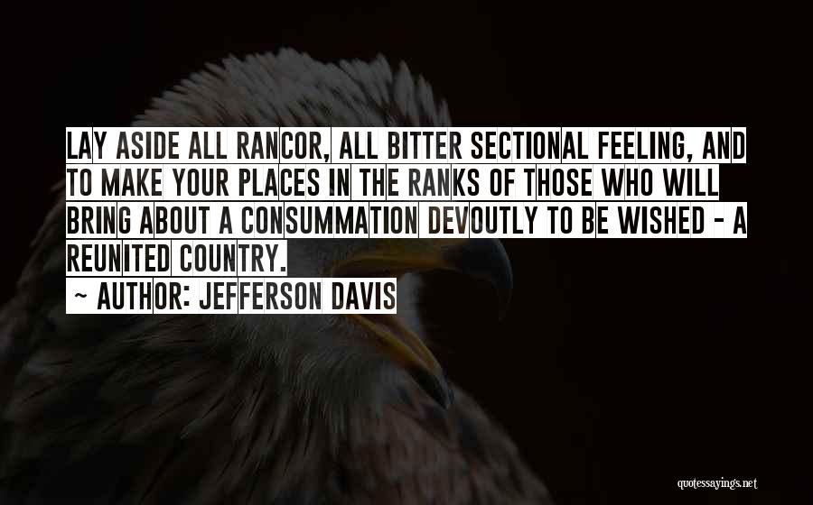 Jefferson Davis Quotes: Lay Aside All Rancor, All Bitter Sectional Feeling, And To Make Your Places In The Ranks Of Those Who Will