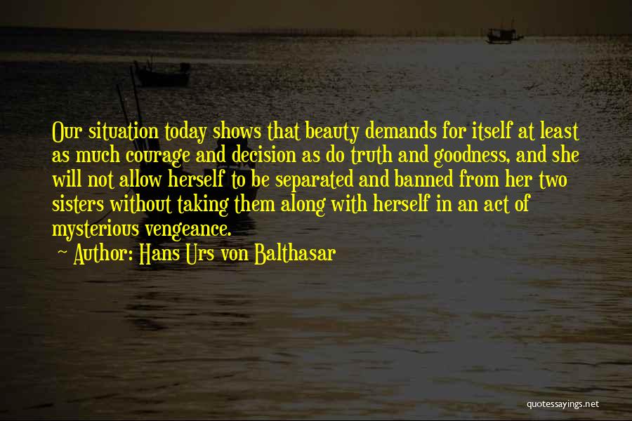 Hans Urs Von Balthasar Quotes: Our Situation Today Shows That Beauty Demands For Itself At Least As Much Courage And Decision As Do Truth And