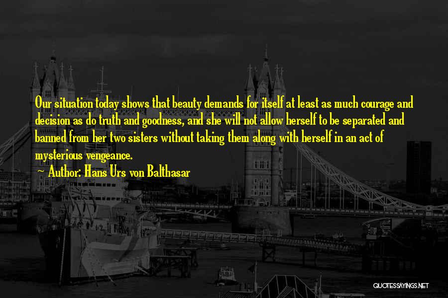 Hans Urs Von Balthasar Quotes: Our Situation Today Shows That Beauty Demands For Itself At Least As Much Courage And Decision As Do Truth And