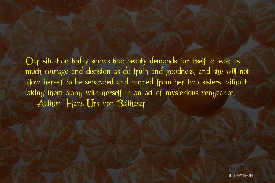 Hans Urs Von Balthasar Quotes: Our Situation Today Shows That Beauty Demands For Itself At Least As Much Courage And Decision As Do Truth And