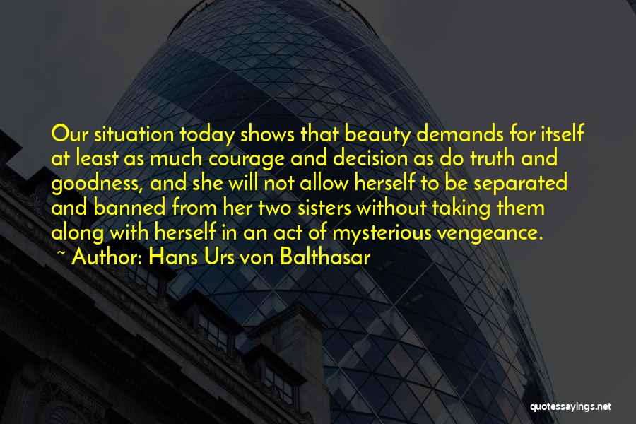 Hans Urs Von Balthasar Quotes: Our Situation Today Shows That Beauty Demands For Itself At Least As Much Courage And Decision As Do Truth And
