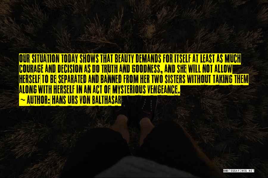 Hans Urs Von Balthasar Quotes: Our Situation Today Shows That Beauty Demands For Itself At Least As Much Courage And Decision As Do Truth And