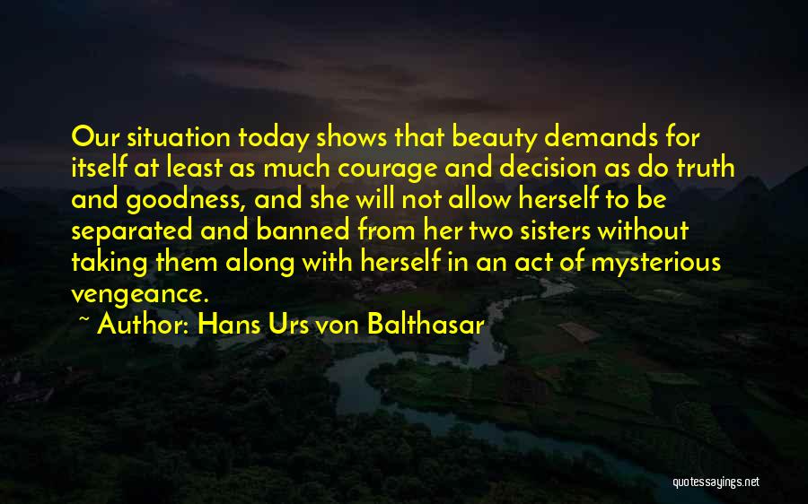 Hans Urs Von Balthasar Quotes: Our Situation Today Shows That Beauty Demands For Itself At Least As Much Courage And Decision As Do Truth And