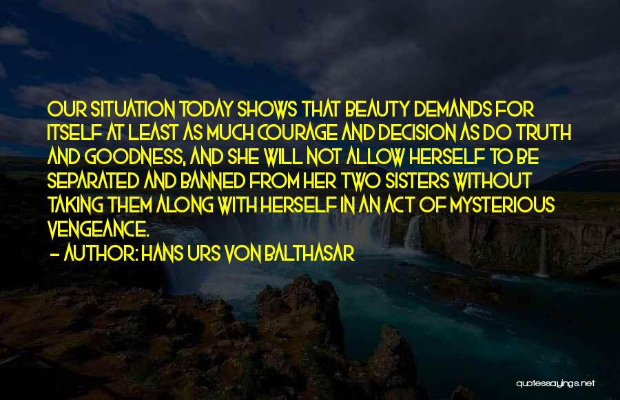 Hans Urs Von Balthasar Quotes: Our Situation Today Shows That Beauty Demands For Itself At Least As Much Courage And Decision As Do Truth And